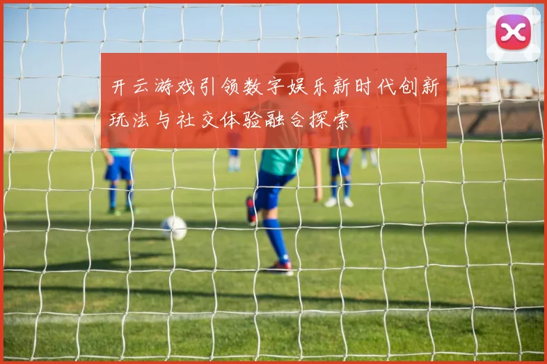 开云游戏引领数字娱乐新时代创新玩法与社交体验融合探索