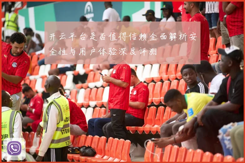 开云平台是否值得信赖全面解析安全性与用户体验深度评测