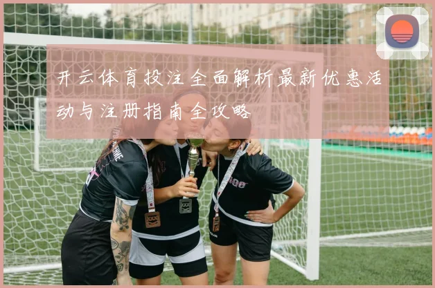 开云体育投注全面解析最新优惠活动与注册指南全攻略